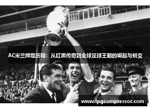AC米兰辉煌历程：从红黑传奇到全球足球王朝的崛起与蜕变