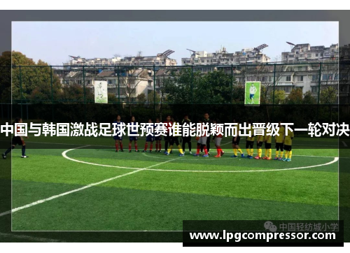 中国与韩国激战足球世预赛谁能脱颖而出晋级下一轮对决